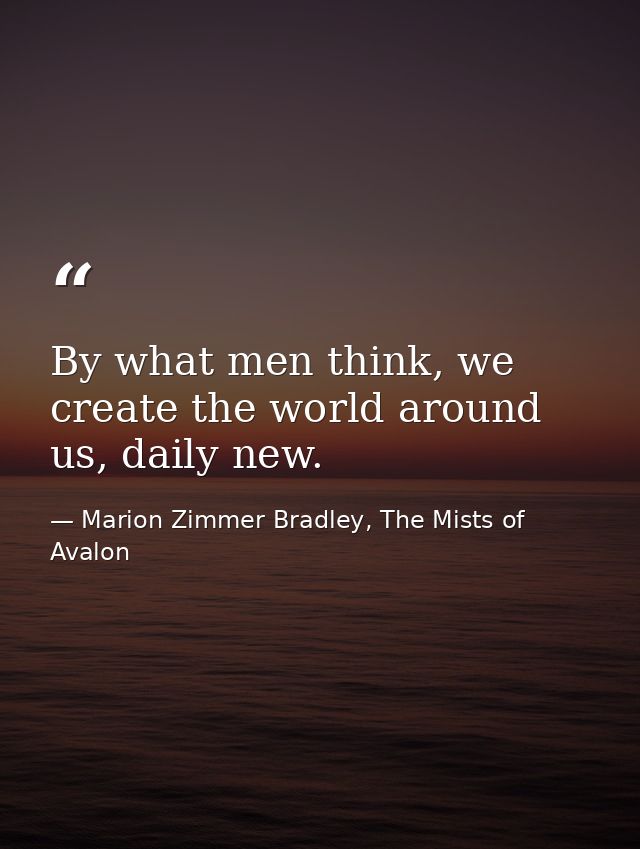 By what men think, we create the world around us, daily new. — Marion Zimmer Bradley, The Mists of Avalon