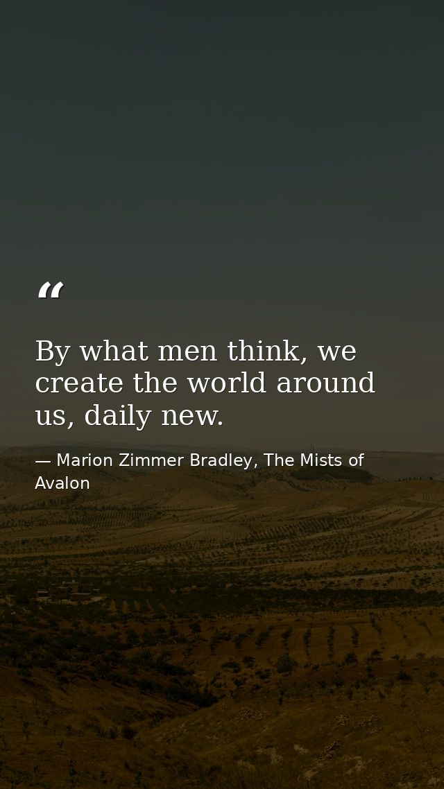 By what men think, we create the world around us, daily new. — Marion Zimmer Bradley, The Mists of Avalon