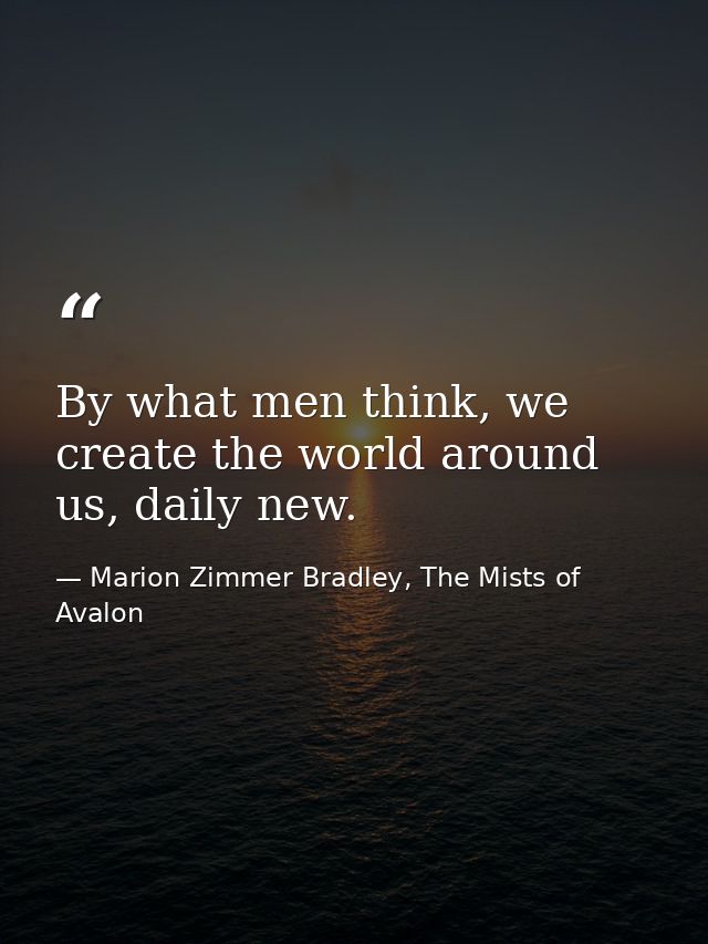 By what men think, we create the world around us, daily new. — Marion Zimmer Bradley, The Mists of Avalon