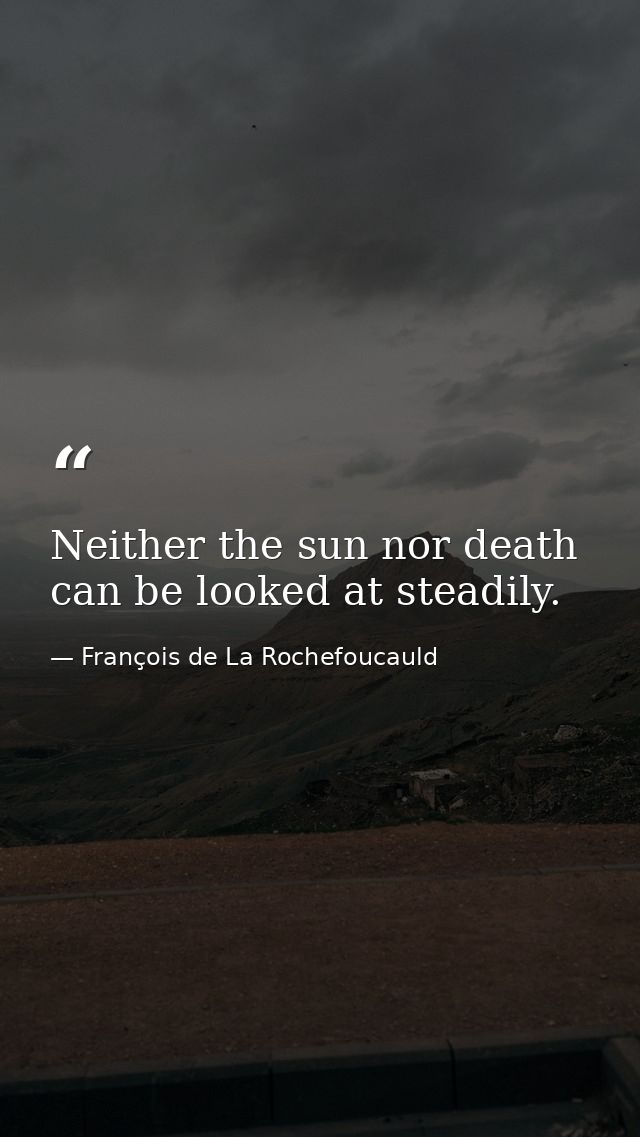 Neither the sun nor death can be looked at steadily. — François de La Rochefoucauld