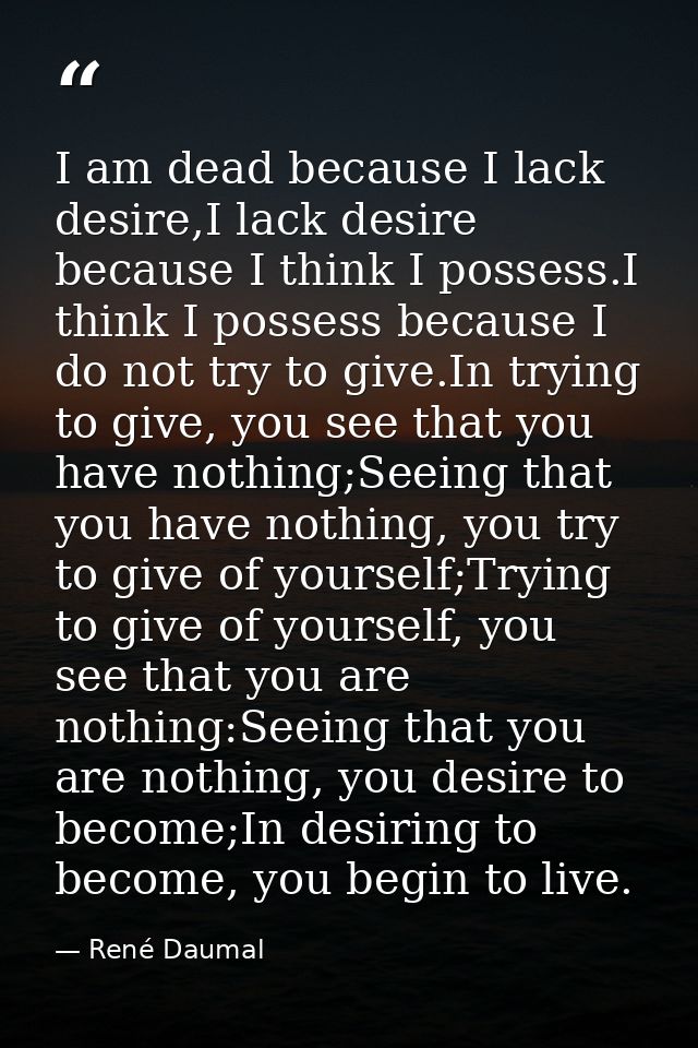 I am dead because I lack desire,I lack desire because I think I possess.I think I possess because I do not try to give.I — René Daumal