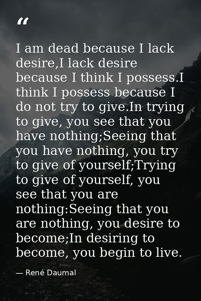I am dead because I lack desire,I lack desire because I think I possess.I think I possess because I do not try to give.I — René Daumal