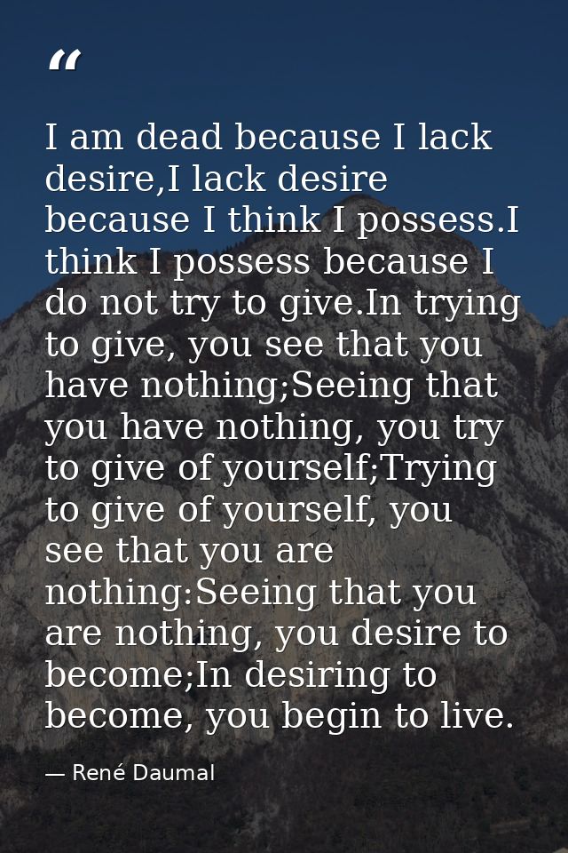 I am dead because I lack desire,I lack desire because I think I possess.I think I possess because I do not try to give.I — René Daumal