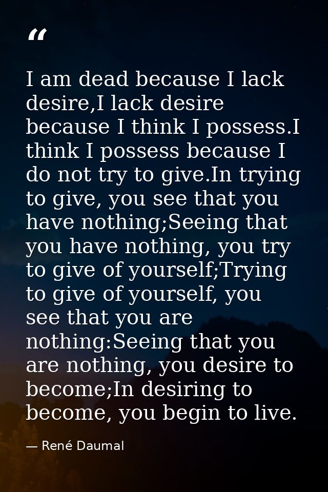I am dead because I lack desire,I lack desire because I think I possess.I think I possess because I do not try to give.I — René Daumal