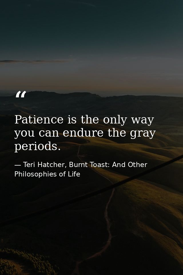 Patience is the only way you can endure the gray periods. — Teri Hatcher, Burnt Toast: And Other Philosophies of Life