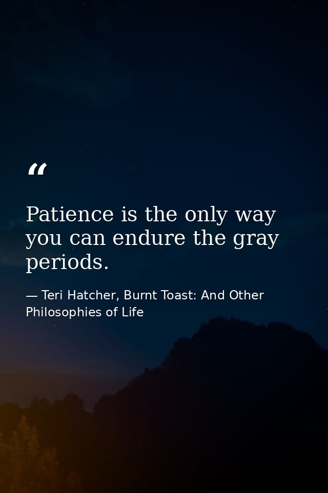 Patience is the only way you can endure the gray periods. — Teri Hatcher, Burnt Toast: And Other Philosophies of Life