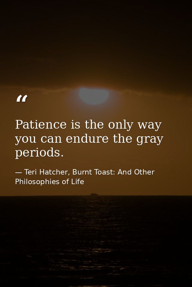 Patience is the only way you can endure the gray periods. — Teri Hatcher, Burnt Toast: And Other Philosophies of Life