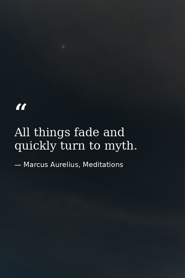 All things fade and quickly turn to myth. — Marcus Aurelius, Meditations