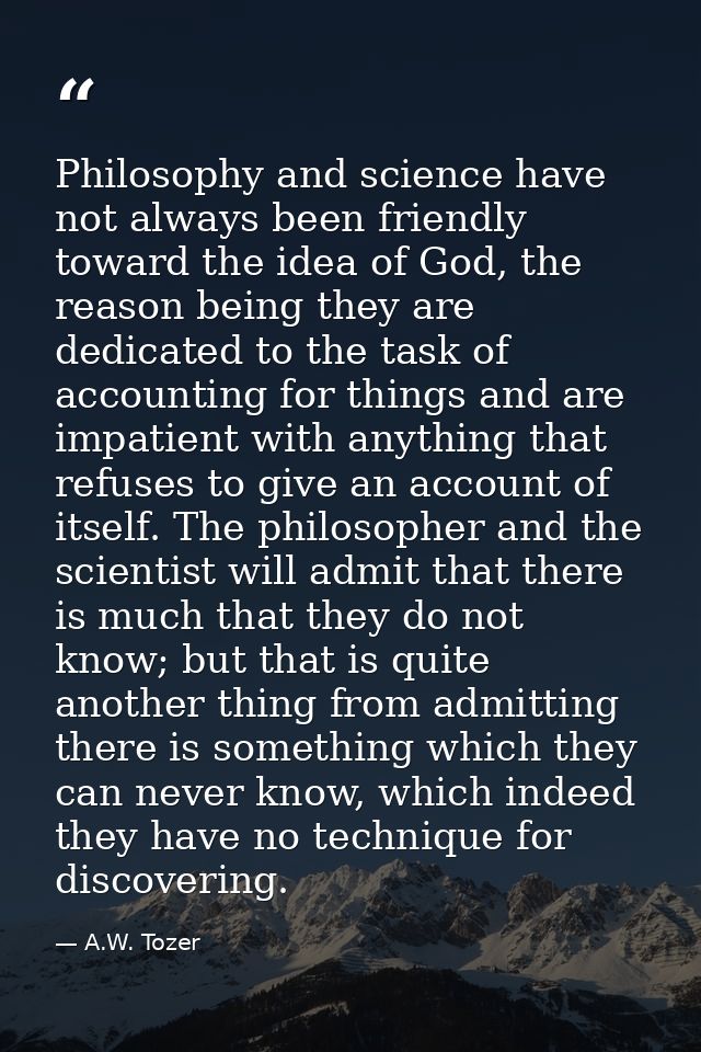 Philosophy and science have not always been friendly toward the idea of God, the reason being they are dedicated to the  — A.W. Tozer