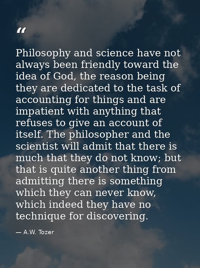 Philosophy and science have not always been friendly toward the idea of God, the reason being they are dedicated to the  — A.W. Tozer
