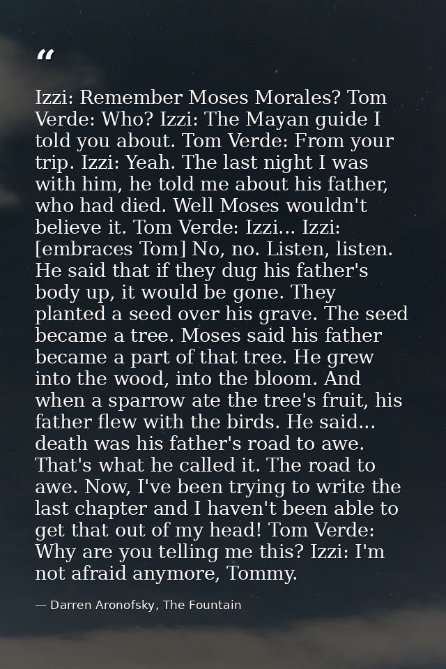 Izzi: Remember Moses Morales? Tom Verde: Who? Izzi: The Mayan guide I told you about. Tom Verde: From your trip. Izzi: Y — Darren Aronofsky, The Fountain