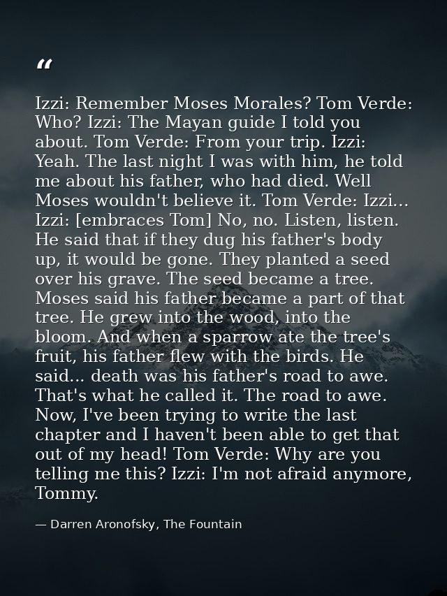 Izzi: Remember Moses Morales? Tom Verde: Who? Izzi: The Mayan guide I told you about. Tom Verde: From your trip. Izzi: Y — Darren Aronofsky, The Fountain