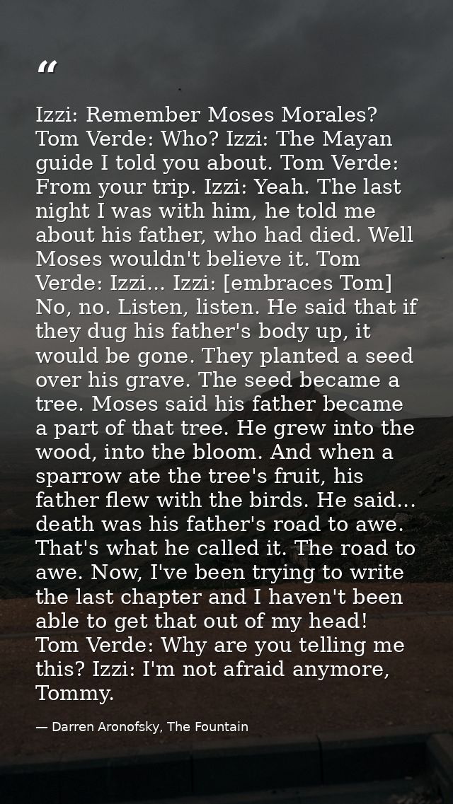 Izzi: Remember Moses Morales? Tom Verde: Who? Izzi: The Mayan guide I told you about. Tom Verde: From your trip. Izzi: Y — Darren Aronofsky, The Fountain