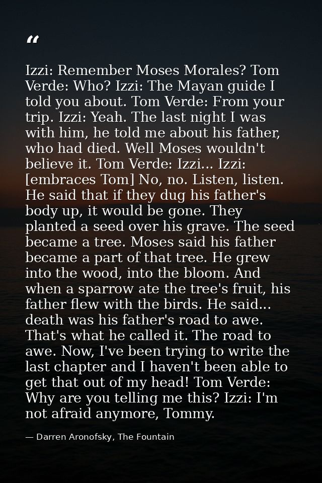 Izzi: Remember Moses Morales? Tom Verde: Who? Izzi: The Mayan guide I told you about. Tom Verde: From your trip. Izzi: Y — Darren Aronofsky, The Fountain