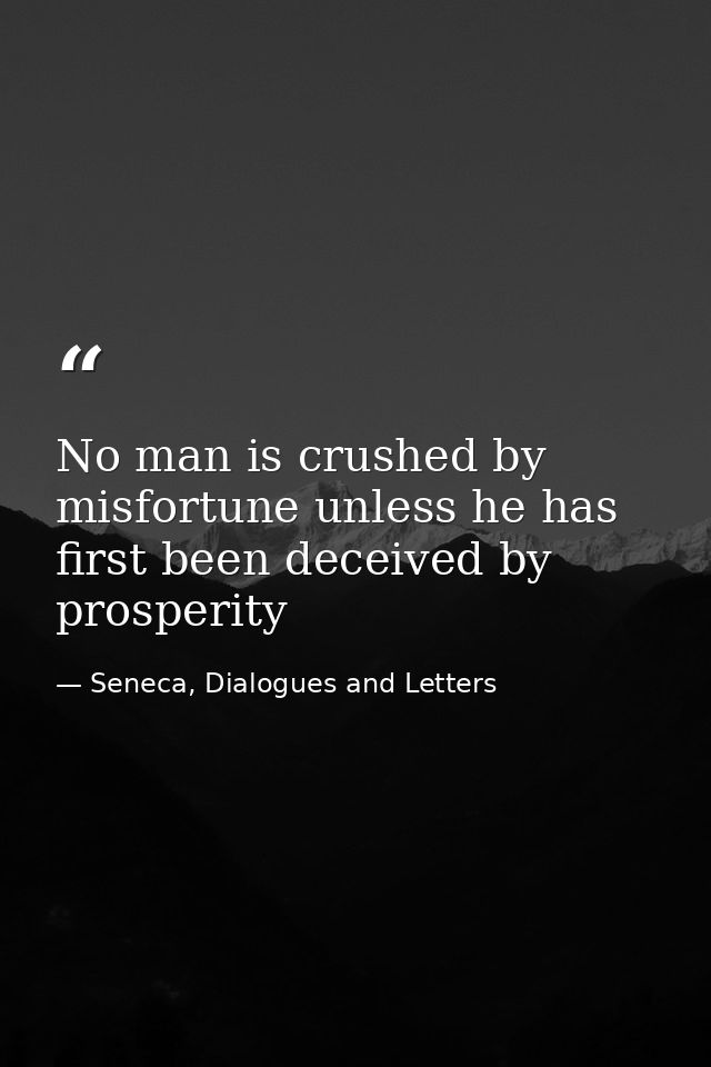 No man is crushed by misfortune unless he has first been deceived by prosperity — Seneca, Dialogues and Letters