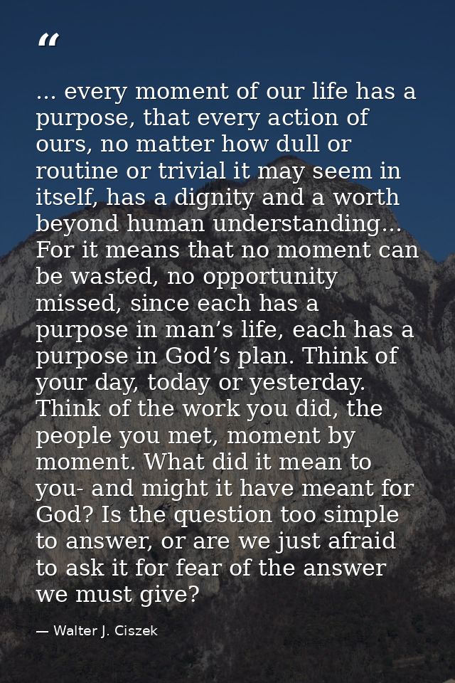 ... every moment of our life has a purpose, that every action of ours, no matter how dull or routine or trivial it may s — Walter J. Ciszek
