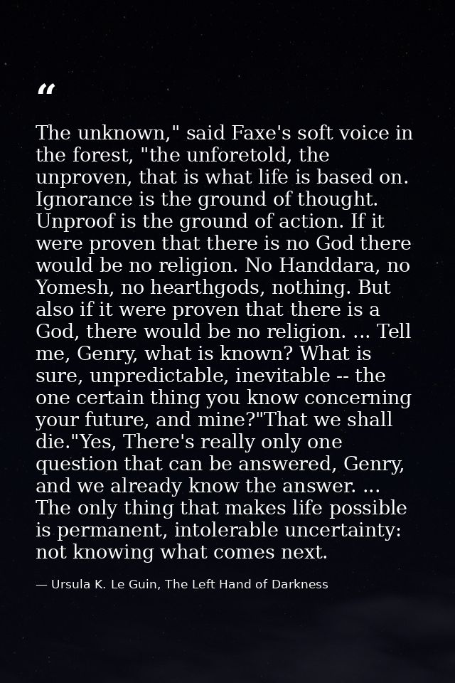 The unknown," said Faxe's soft voice in the forest, "the unforetold, the unproven, that is what life is based on. Ignora — Ursula K. Le Guin, The Left Hand of Darkness