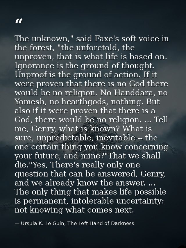 The unknown," said Faxe's soft voice in the forest, "the unforetold, the unproven, that is what life is based on. Ignora — Ursula K. Le Guin, The Left Hand of Darkness