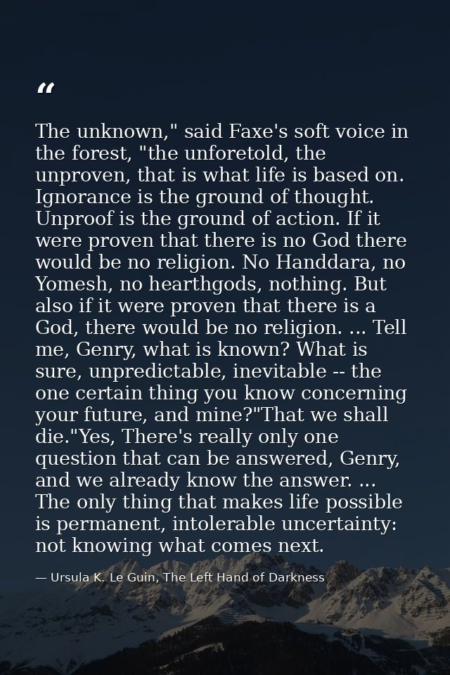 The unknown," said Faxe's soft voice in the forest, "the unforetold, the unproven, that is what life is based on. Ignora — Ursula K. Le Guin, The Left Hand of Darkness