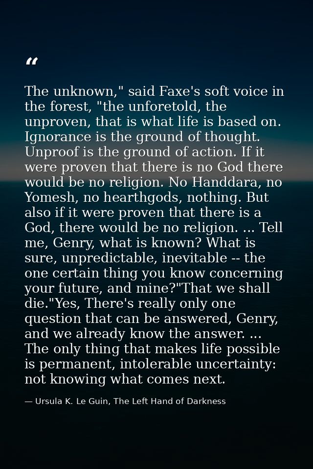 The unknown," said Faxe's soft voice in the forest, "the unforetold, the unproven, that is what life is based on. Ignora — Ursula K. Le Guin, The Left Hand of Darkness
