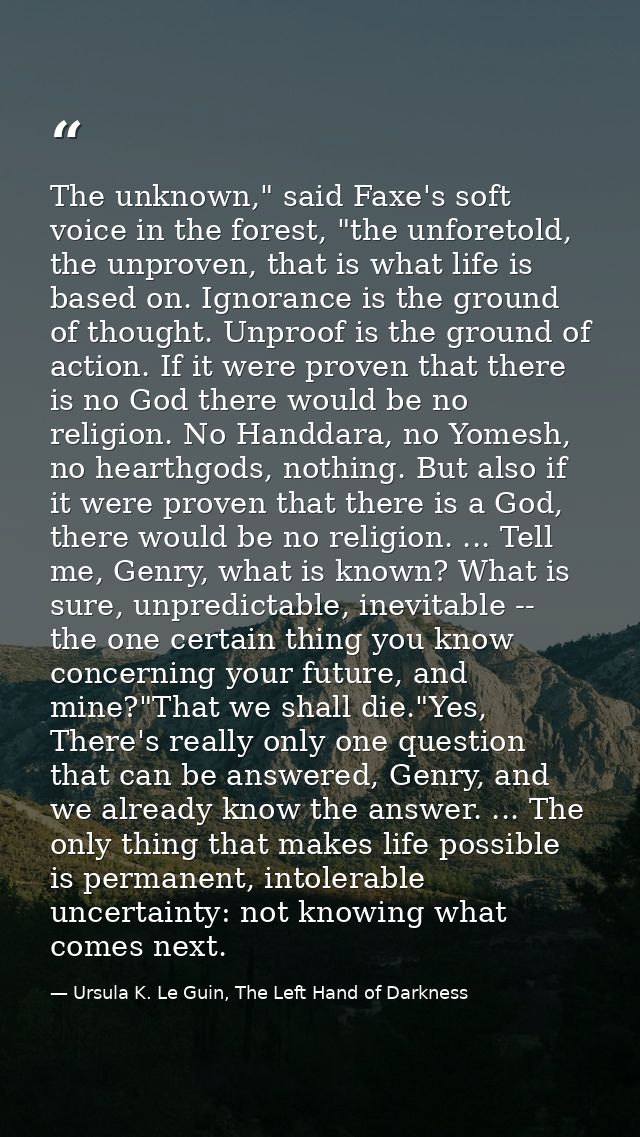 The unknown," said Faxe's soft voice in the forest, "the unforetold, the unproven, that is what life is based on. Ignora — Ursula K. Le Guin, The Left Hand of Darkness