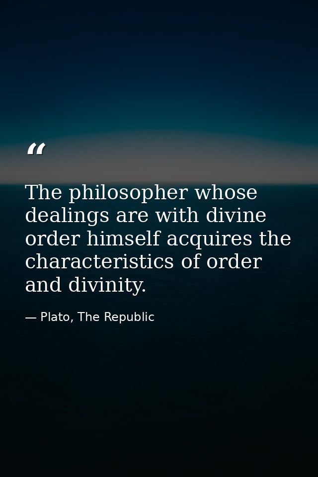 The philosopher whose dealings are with divine order himself acquires the characteristics of order and divinity. — Plato, The Republic