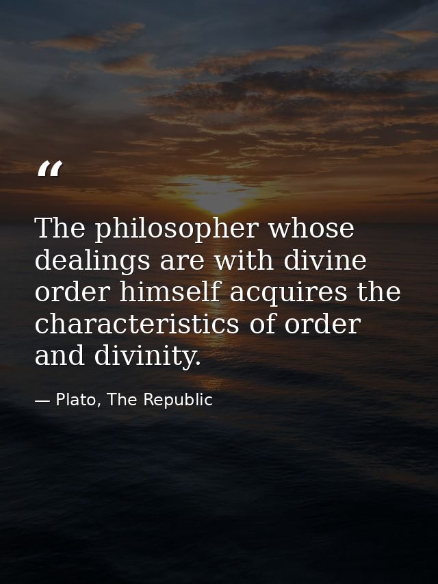 The philosopher whose dealings are with divine order himself acquires the characteristics of order and divinity. — Plato, The Republic