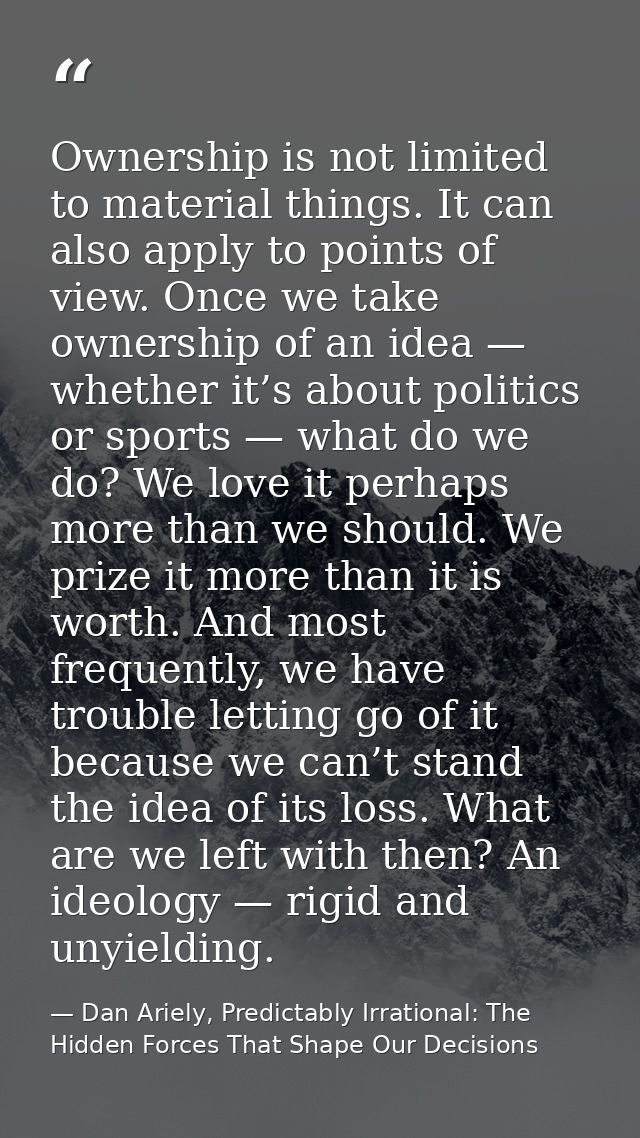 Ownership is not limited to material things. It can also apply to points of view. Once we take ownership of an idea — wh — Dan Ariely, Predictably Irrational: The Hidden Forces That Shape Our Decisions