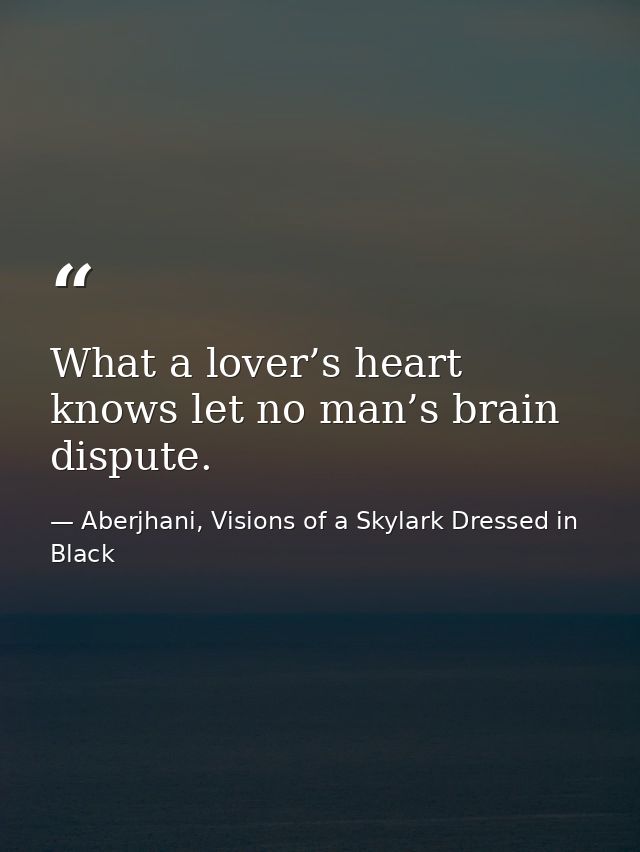 What a lover’s heart knows let no man’s brain dispute. — Aberjhani, Visions of a Skylark Dressed in Black