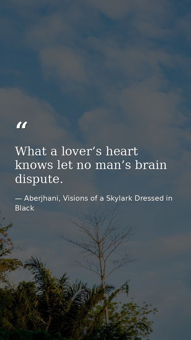 What a lover’s heart knows let no man’s brain dispute. — Aberjhani, Visions of a Skylark Dressed in Black