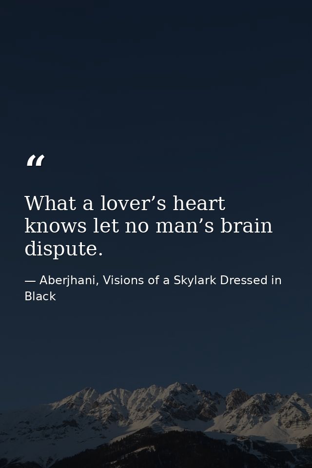 What a lover’s heart knows let no man’s brain dispute. — Aberjhani, Visions of a Skylark Dressed in Black