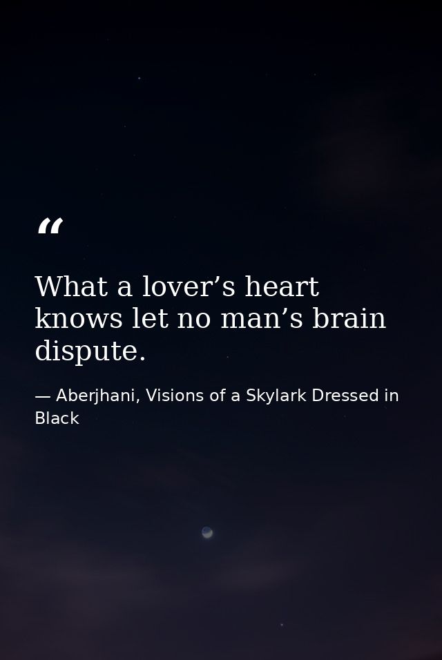 What a lover’s heart knows let no man’s brain dispute. — Aberjhani, Visions of a Skylark Dressed in Black