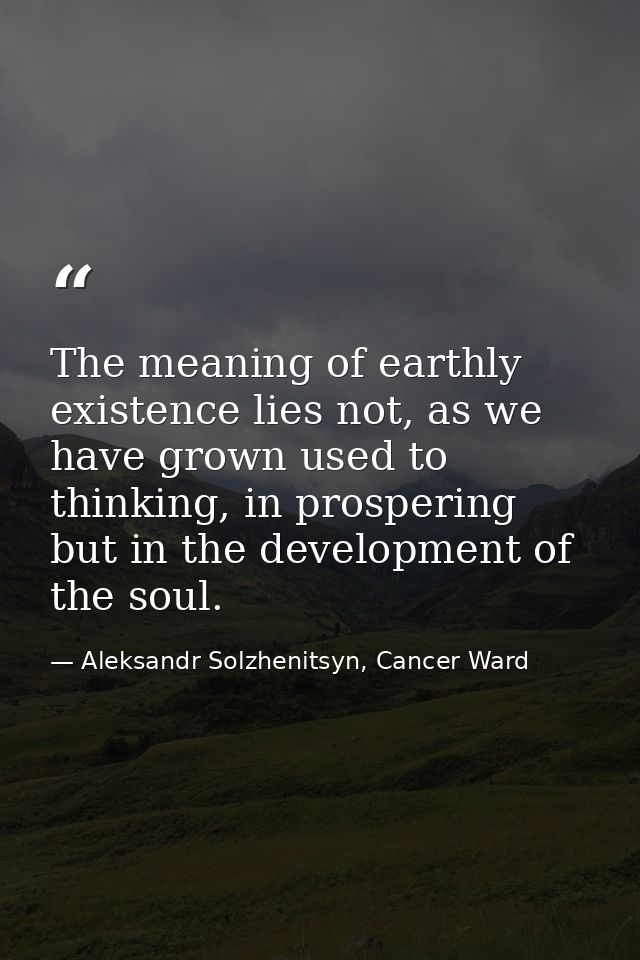 The meaning of earthly existence lies not, as we have grown used to thinking, in prospering but in the development of th — Aleksandr Solzhenitsyn, Cancer Ward