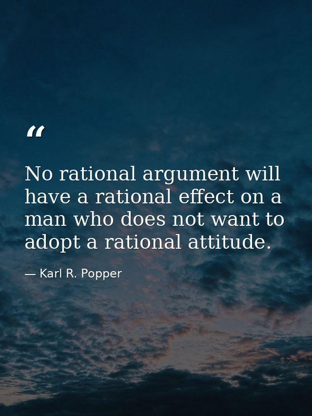 No rational argument will have a rational effect on a man who does not want to adopt a rational attitude. — Karl R. Popper