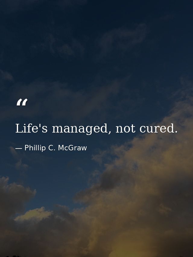 Life's managed, not cured. — Phillip C. McGraw