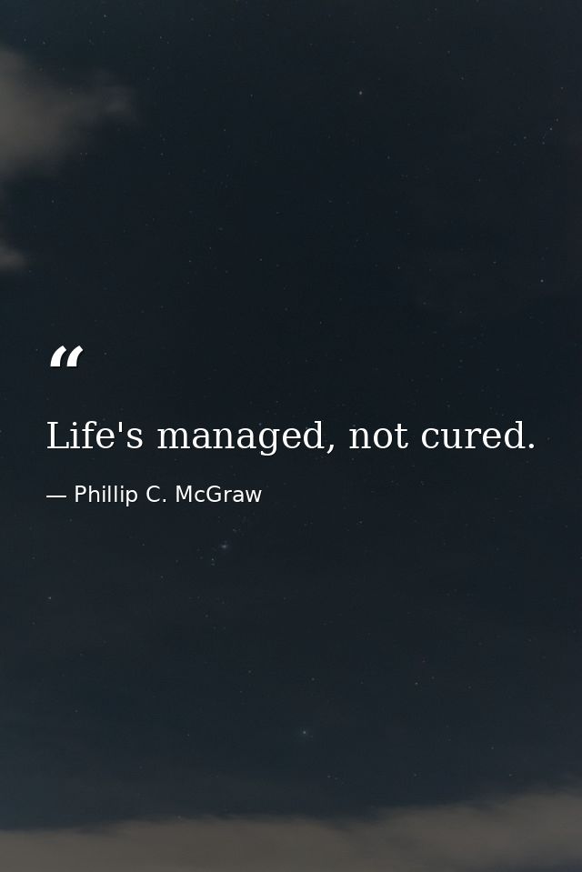 Life's managed, not cured. — Phillip C. McGraw