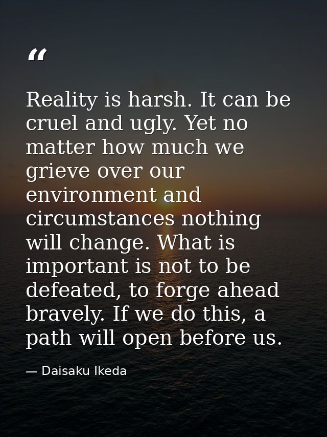 Reality is harsh. It can be cruel and ugly. Yet no matter how much we grieve over our environment and circumstances noth — Daisaku Ikeda