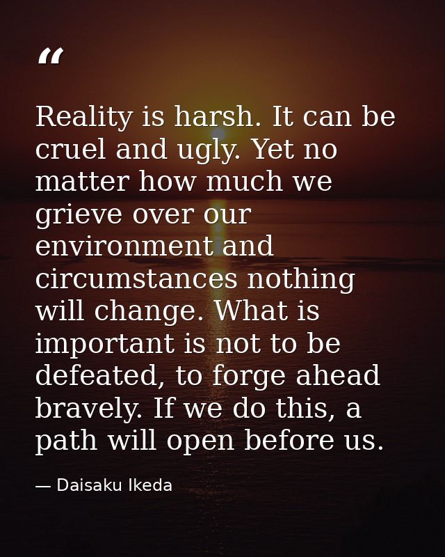 Reality is harsh. It can be cruel and ugly. Yet no matter how much we grieve over our environment and circumstances noth — Daisaku Ikeda