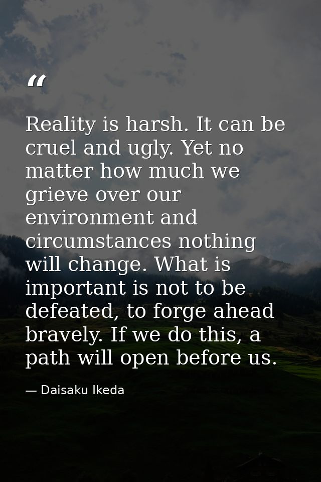Reality is harsh. It can be cruel and ugly. Yet no matter how much we grieve over our environment and circumstances noth — Daisaku Ikeda