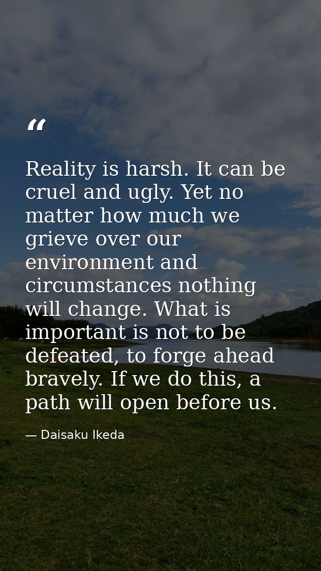 Reality is harsh. It can be cruel and ugly. Yet no matter how much we grieve over our environment and circumstances noth — Daisaku Ikeda