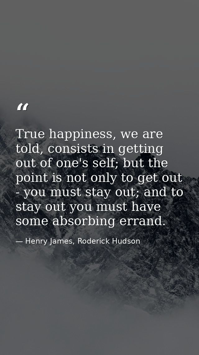 True happiness, we are told, consists in getting out of one's self; but the point is not only to get out - you must stay — Henry James, Roderick Hudson