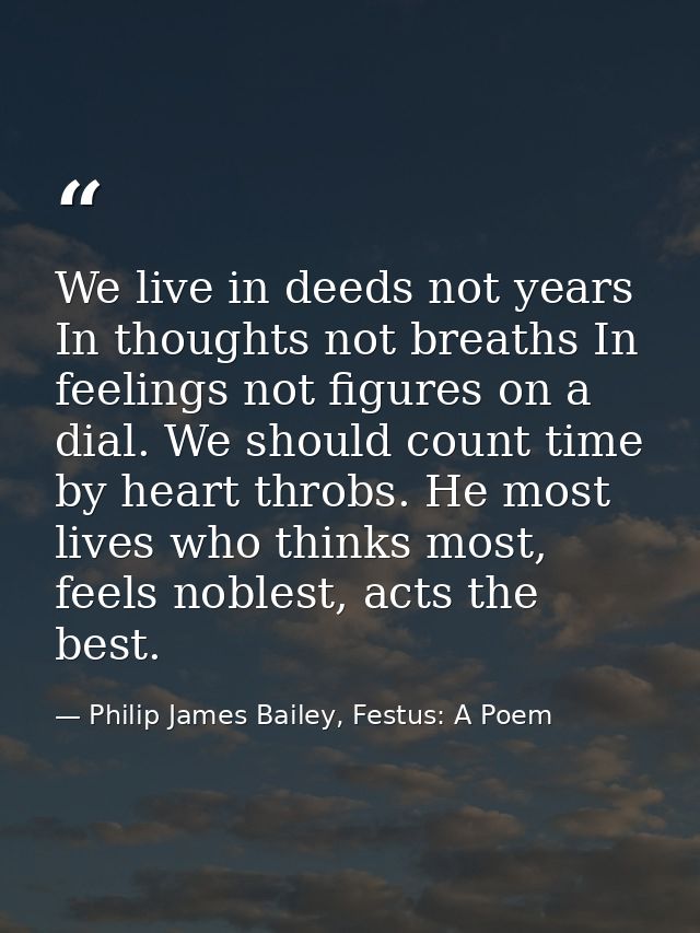 We live in deeds not years In thoughts not breaths In feelings not figures on a dial. We should count time by heart thro — Philip James Bailey, Festus: A Poem