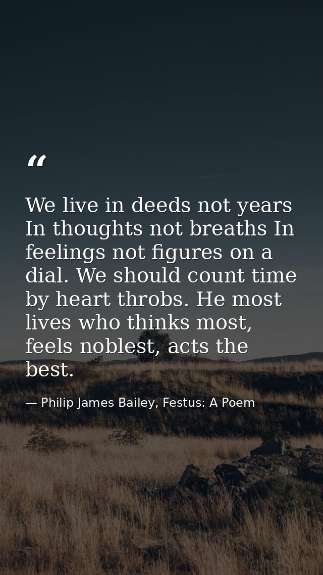 We live in deeds not years In thoughts not breaths In feelings not figures on a dial. We should count time by heart thro — Philip James Bailey, Festus: A Poem