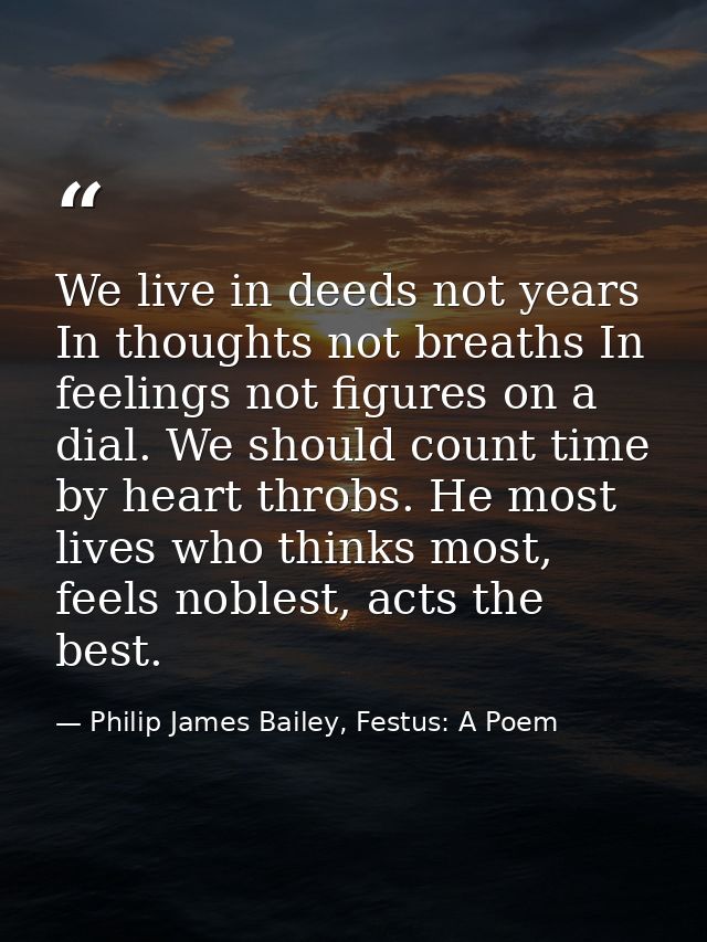 We live in deeds not years In thoughts not breaths In feelings not figures on a dial. We should count time by heart thro — Philip James Bailey, Festus: A Poem