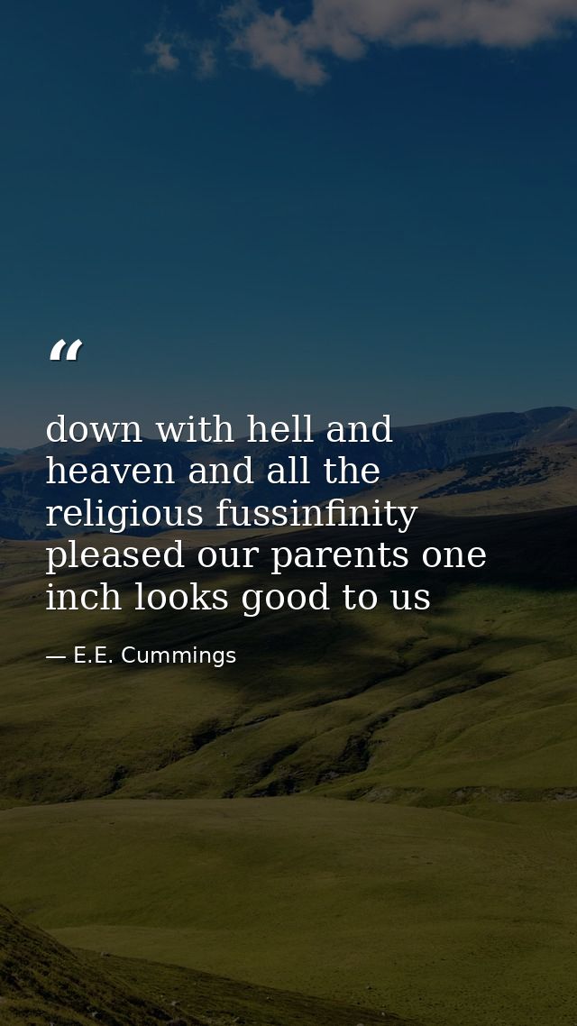 down with hell and heaven and all the religious fussinfinity pleased our parents one inch looks good to us — E.E. Cummings