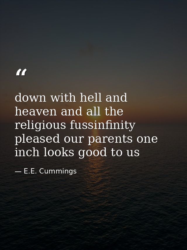 down with hell and heaven and all the religious fussinfinity pleased our parents one inch looks good to us — E.E. Cummings