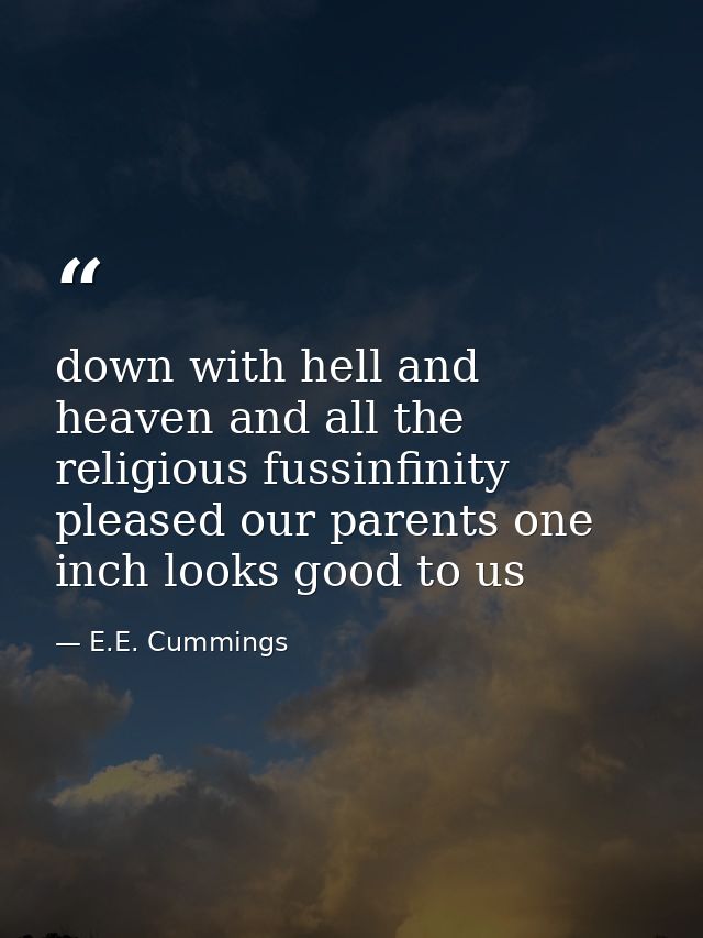 down with hell and heaven and all the religious fussinfinity pleased our parents one inch looks good to us — E.E. Cummings