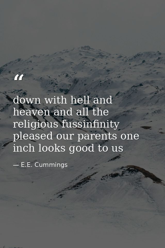 down with hell and heaven and all the religious fussinfinity pleased our parents one inch looks good to us — E.E. Cummings