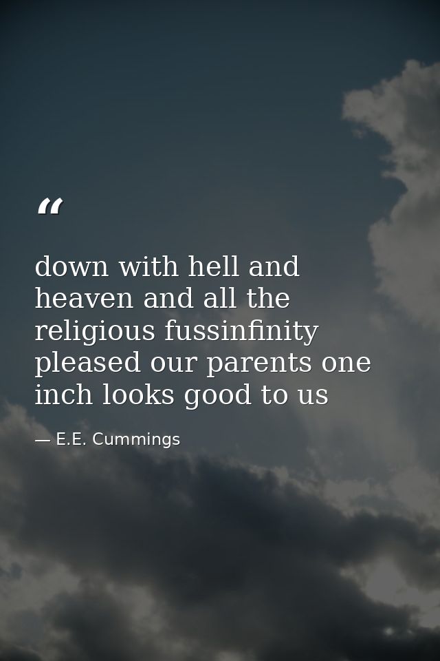 down with hell and heaven and all the religious fussinfinity pleased our parents one inch looks good to us — E.E. Cummings