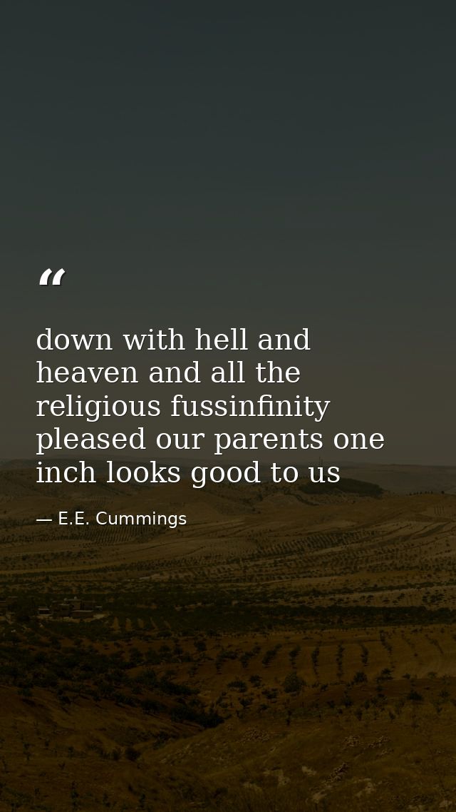 down with hell and heaven and all the religious fussinfinity pleased our parents one inch looks good to us — E.E. Cummings